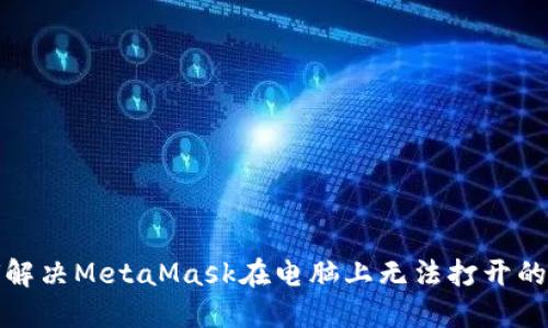 如何解决MetaMask在电脑上无法打开的问题