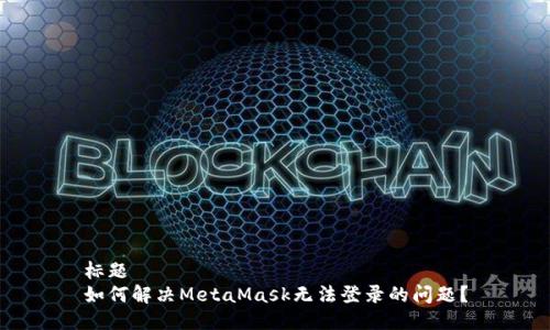 标题  
如何解决MetaMask无法登录的问题？