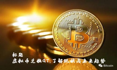 标题  
虚拟币兑换GT：了解现状与未来趋势