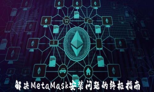 
解决MetaMask安装问题的终极指南