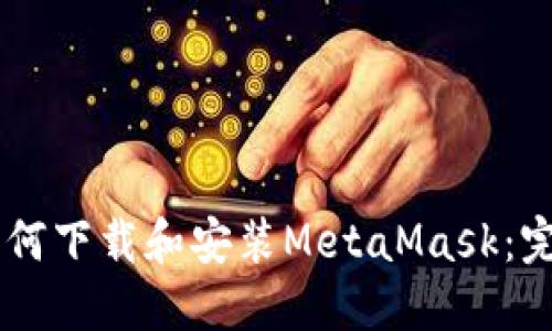 手机如何下载和安装MetaMask：完整指南