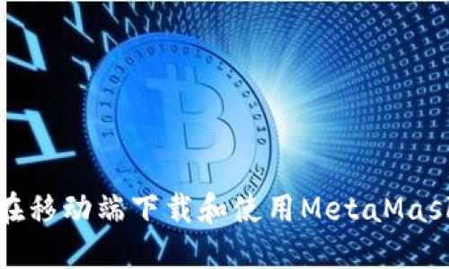 如何在移动端下载和使用MetaMask钱包
