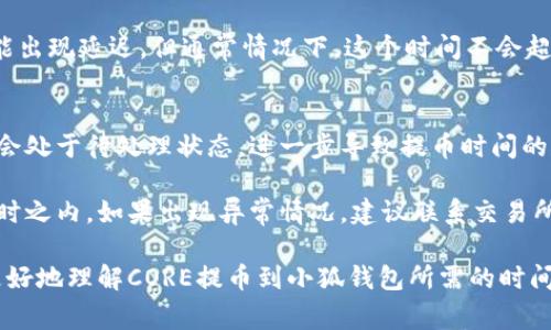 提币到小狐钱包的时间主要受到多个因素的影响，包括网络拥堵、区块确认时间、发起提币的交易所等。一般来说，正常情况下，从交易所提币到小狐钱包可能需要以下几个时间段：

1. 交易确认时间
提币后，交易所会将你的提币请求发送到区块链网络上。该过程的时间主要取决于当前区块链的网络状态。在正常情况下，比特币、以太坊等主流币种的确认时间大约在10分钟到1小时之间。不过，在网络比较拥堵的时候，这个时间可能会延长到几个小时或更久。

2. 交易所处理时间
不同的交易所对于提币请求的处理时间也不尽相同。某些交易所可能需要人工审核提币申请，特别是在大额提币时。这种情况下，从申请提币到交易所完成处理可能需要几分钟到几个小时，甚至在高峰期可能更长。

3. 钱包接收时间
一旦交易在区块链上得到确认，你的资产就会转入小狐钱包。有时候，由于小狐钱包的技术处理和更新，也可能出现延迟，但通常情况下，这个时间不会超过几分钟。

4. 区块链网络的影响
区块链的设计本身就决定了每笔交易都需要经过一定的确认过程。一般在区块链交易高峰期，所有的交易都会处于待处理状态，进一步导致提币时间的延长。在这种情况下，保持耐心，一般会在稍后得到确认。

总结来说，从交易所提币到小狐钱包的时间可能从几分钟到几个小时不等，但绝大多数情况下应保持在一小时之内。如果出现异常情况，建议联系交易所的客服进行查询。

在提币过程中，请务必确保输入的钱包地址准确无误，否则可能会导致资产损失。希望这些信息能够帮助您更好地理解CORE提币到小狐钱包所需的时间问题！