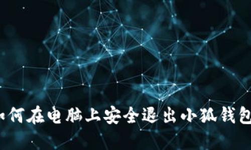 如何在电脑上安全退出小狐钱包？