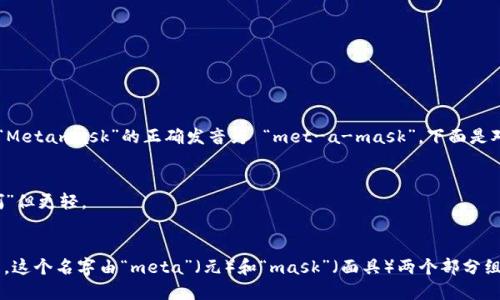 meta 可能有些人对“Metamask”这个词的发音感到疑惑。其实，“Metamask”的正确发音为 “met-a-mask”。下面是对这个发音的具体拆解：

1. **Met**：读作 /mɛt/，类似于中文的“梅特”。
2. **a**：读作 /ə/，在这里通常发音为轻音，类似于中文中的“啊”但更轻。
3. **mask**：读作 /mæsk/，类似于中文的“马斯克”。

将这三个部分连起来，就是“met-a-mask”这样的发音。在英语中，这个名字由“meta”（元）和“mask”（面具）两个部分组成，整体表达了其作为加密钱包和区块链应用中心的功能和特性。