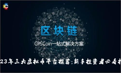 2023年三大虚拟币平台推荐：新手投资者必看指南